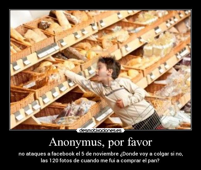 Anonymus, por favor - no ataques a facebook el 5 de noviembre ¿Donde voy a colgar si no,
las 120 fotos de cuando me fui a comprar el pan?