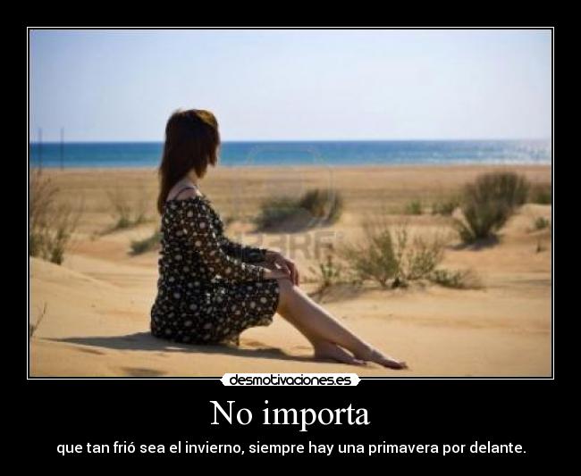 No importa - que tan frió sea el invierno, siempre hay una primavera por delante.