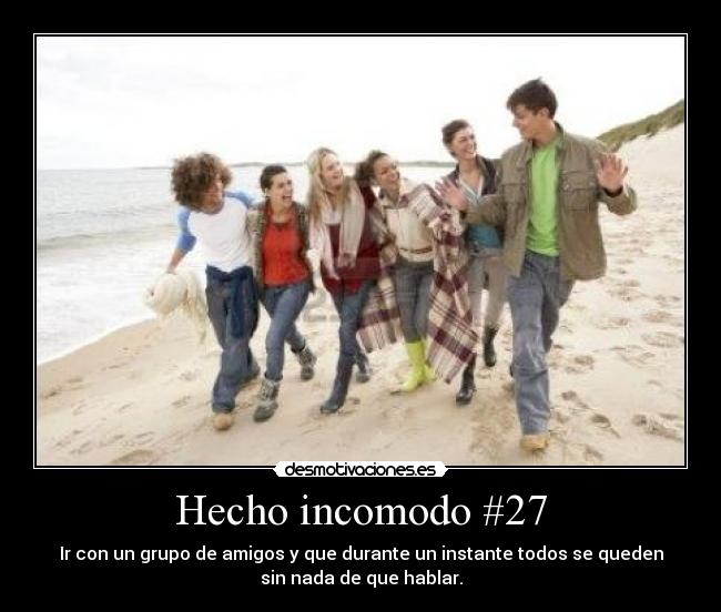 Hecho incomodo #27 - Ir con un grupo de amigos y que durante un instante todos se queden
sin nada de que hablar.