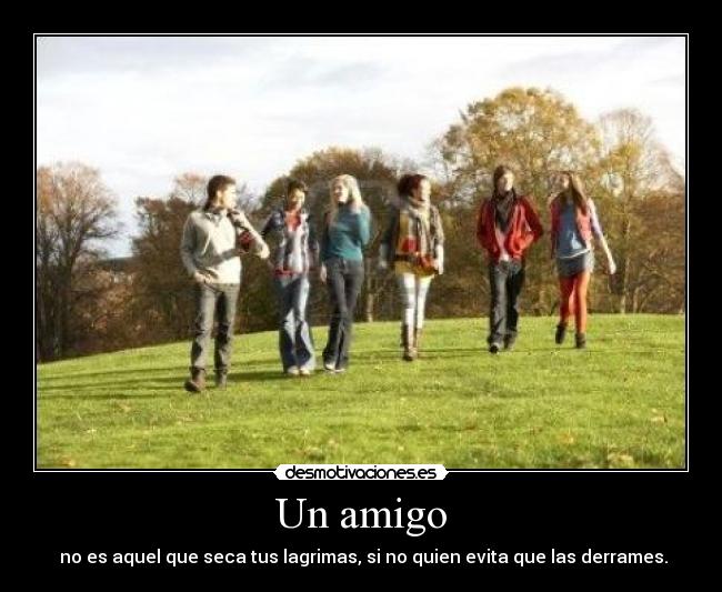 Un amigo - no es aquel que seca tus lagrimas, si no quien evita que las derrames.