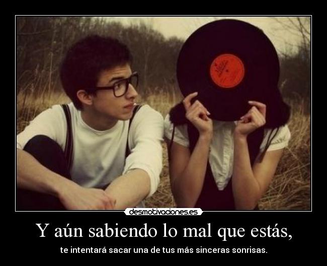 Y aún sabiendo lo mal que estás, - te intentará sacar una de tus más sinceras sonrisas.