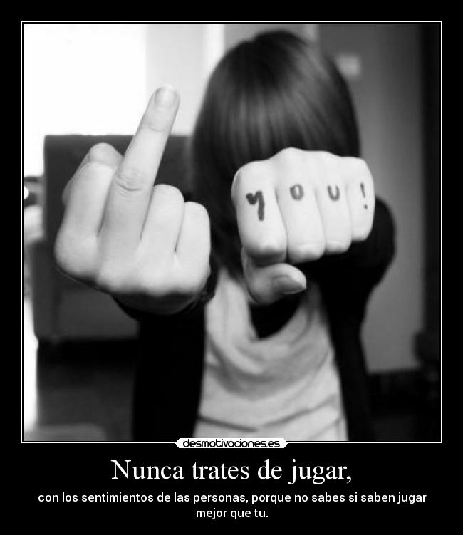 Nunca trates de jugar, - con los sentimientos de las personas, porque no sabes si saben jugar mejor que tu.