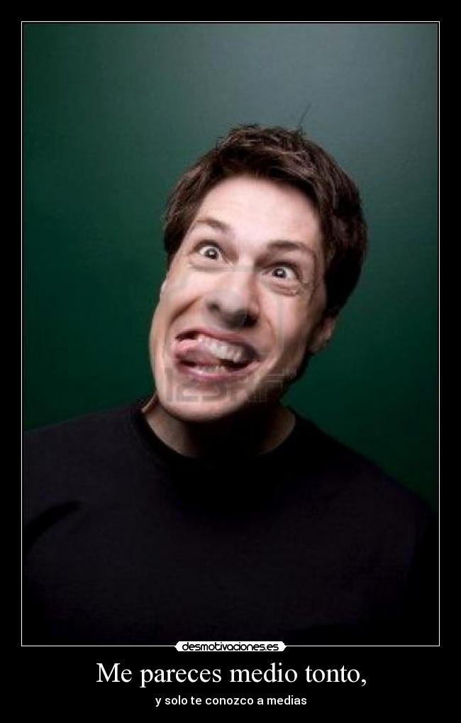 Me pareces medio tonto, - y solo te conozco a medias