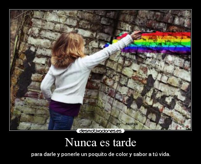 Nunca es tarde - para darle y ponerle un poquito de color y sabor a tú vida.