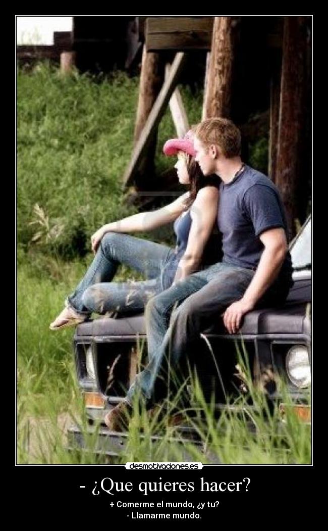 - ¿Que quieres hacer? - + Comerme el mundo, ¿y tu?
- Llamarme mundo.♥