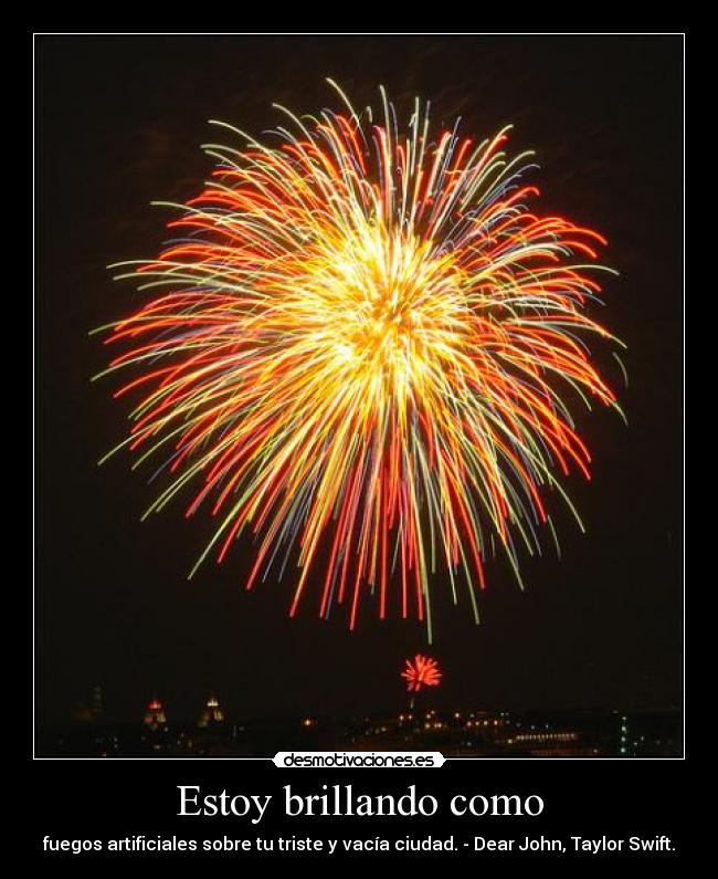 Estoy brillando como - fuegos artificiales sobre tu triste y vacía ciudad. - Dear John, Taylor Swift.