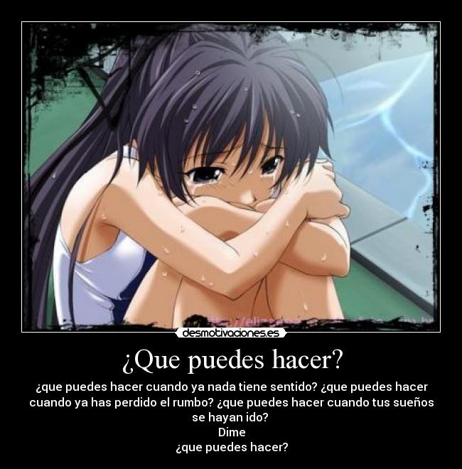 ¿Que puedes hacer? - ¿que puedes hacer cuando ya nada tiene sentido? ¿que puedes hacer
cuando ya has perdido el rumbo? ¿que puedes hacer cuando tus sueños
se hayan ido?
Dime
¿que puedes hacer?