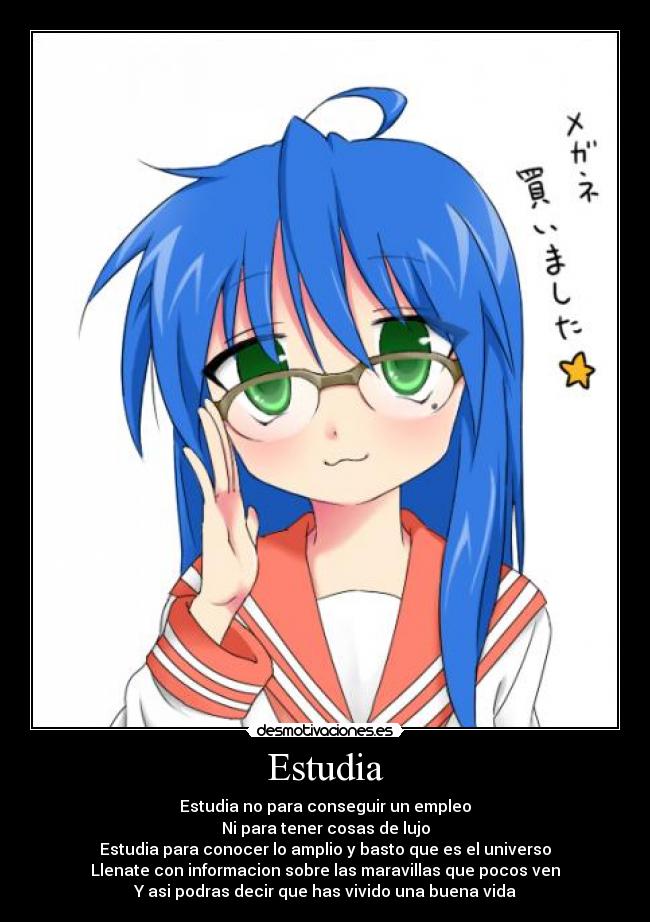Estudia - Estudia no para conseguir un empleo
Ni para tener cosas de lujo
Estudia para conocer lo amplio y basto que es el universo
Llenate con informacion sobre las maravillas que pocos ven
Y asi podras decir que has vivido una buena vida