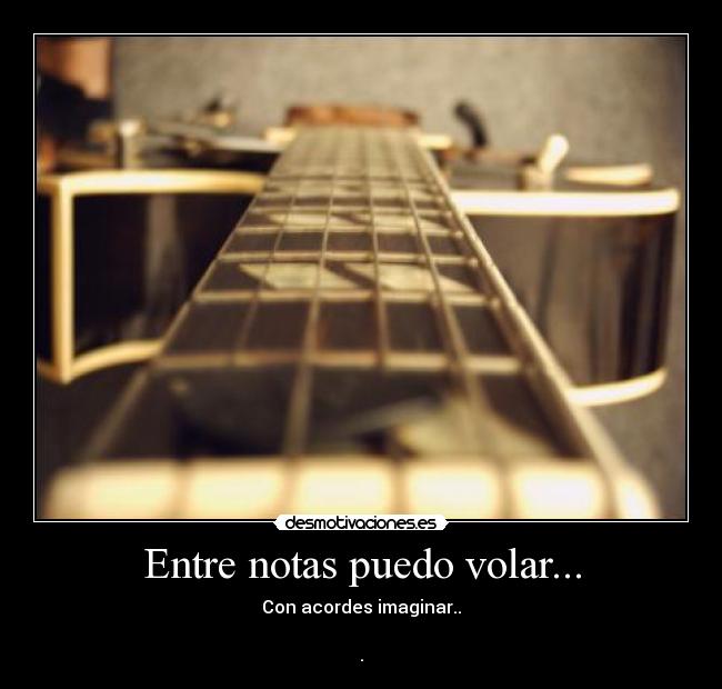 Entre notas puedo volar... - Con acordes imaginar..
.