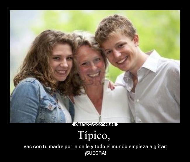 Típico, - vas con tu madre por la calle y todo el mundo empieza a gritar:
¡SUEGRA!