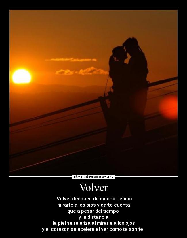 Volver - Volver despues de mucho tiempo
mirarte a los ojos y darte cuenta
que a pesar del tiempo
y la distancia
la piel se re eriza al mirarle a los ojos
y el corazon se acelera al ver como te sonrie ♥