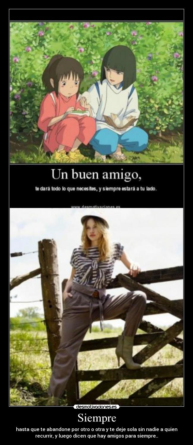 Siempre - hasta que te abandone por otro o otra y te deje sola sin nadie a quien
recurrir, y luego dicen que hay amigos para siempre..