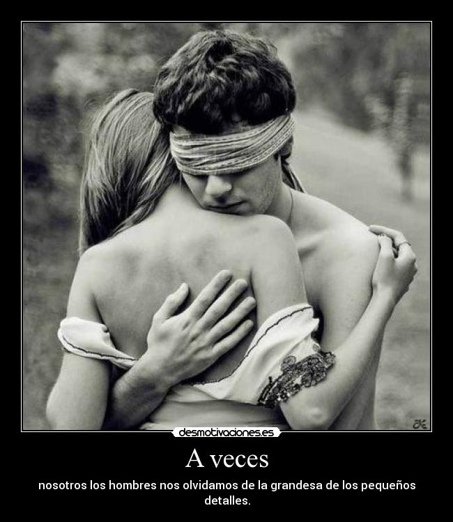 A veces - nosotros los hombres nos olvidamos de la grandesa de los pequeños detalles.