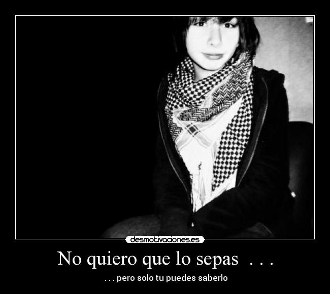 No quiero que lo sepas . . . - . . . pero solo tu puedes saberlo