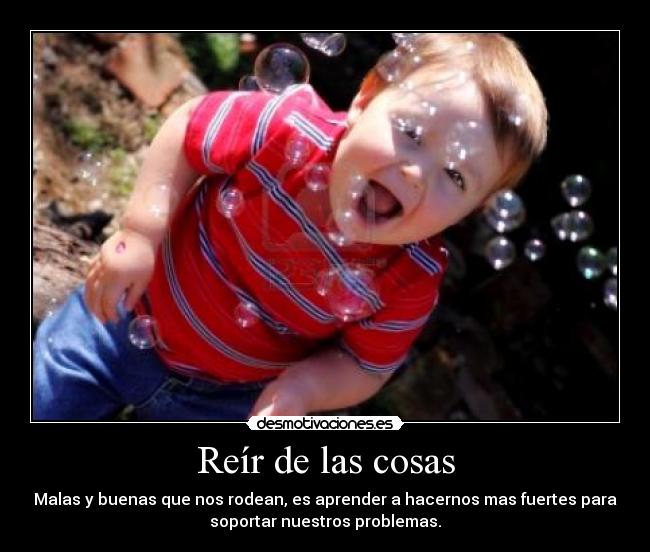 Reír de las cosas - Malas y buenas que nos rodean, es aprender a hacernos mas fuertes para
soportar nuestros problemas.