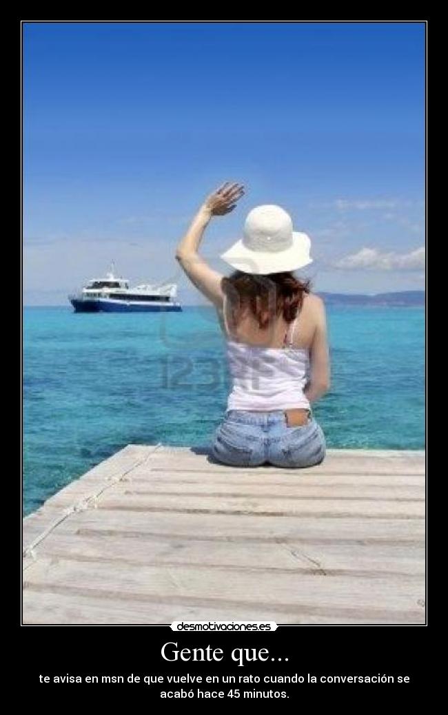 Gente que... - te avisa en msn de que vuelve en un rato cuando la conversación se
acabó hace 45 minutos.