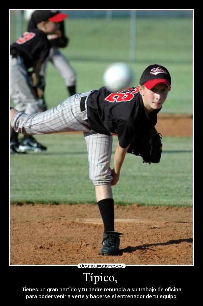 Típico,  - Tienes un gran partido y tu padre renuncia a su trabajo de oficina
para poder venir a verte y hacerse el entrenador de tu equipo.