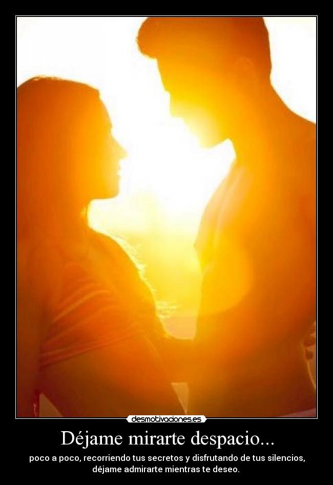 Déjame mirarte despacio... - poco a poco, recorriendo tus secretos y disfrutando de tus silencios,
déjame admirarte mientras te deseo.