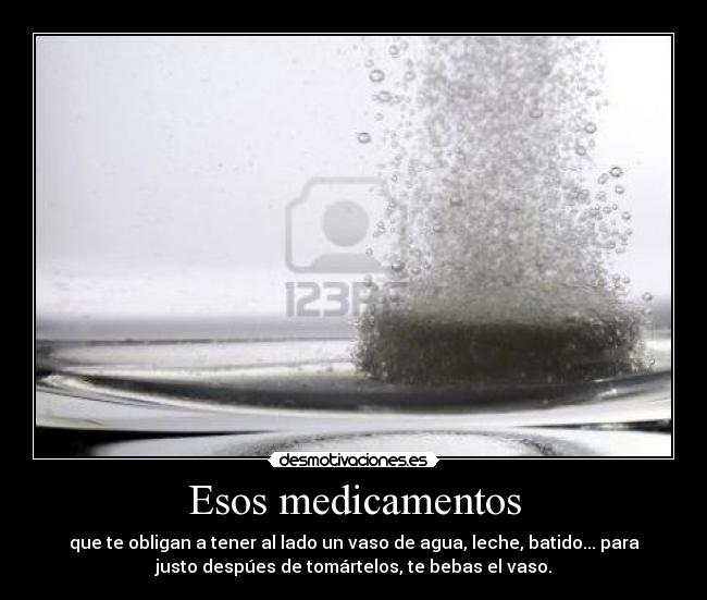 Esos medicamentos - que te obligan a tener al lado un vaso de agua, leche, batido... para
justo despúes de tomártelos, te bebas el vaso.