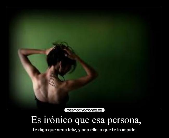  Es irónico que esa persona, - te diga que seas feliz, y sea ella la que te lo impide.
