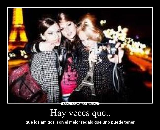 Hay veces que.. - que los amigos son el mejor regalo que uno puede tener.