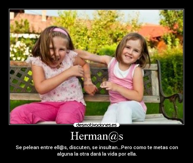Herman@s - Se pelean entre ell@s, discuten, se insultan...Pero como te metas con
alguna la otra dará la vida por ella.