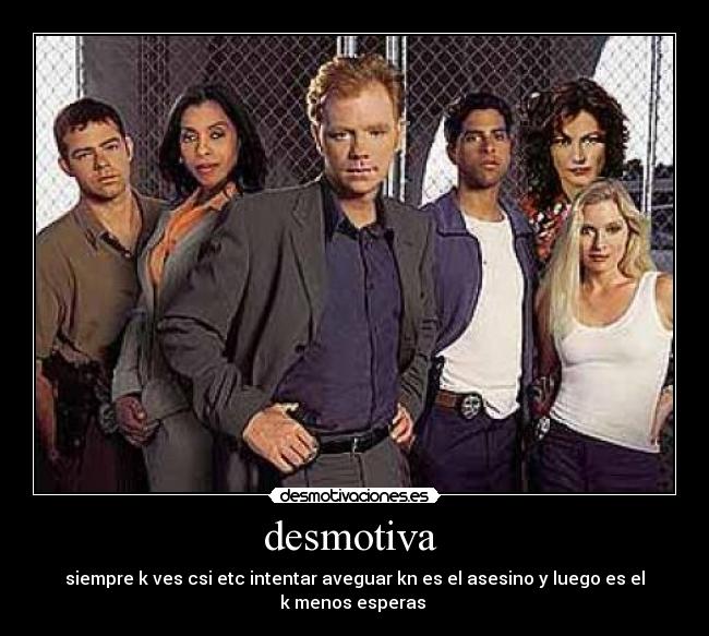 desmotiva - siempre k ves csi etc intentar aveguar kn es el asesino y luego es el k menos esperas