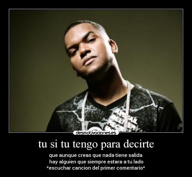 tu si tu tengo para decirte - que aunque creas que nada tiene salida 
hay alguien que siempre estara a tu lado
*escuchar cancion del primer comentario*