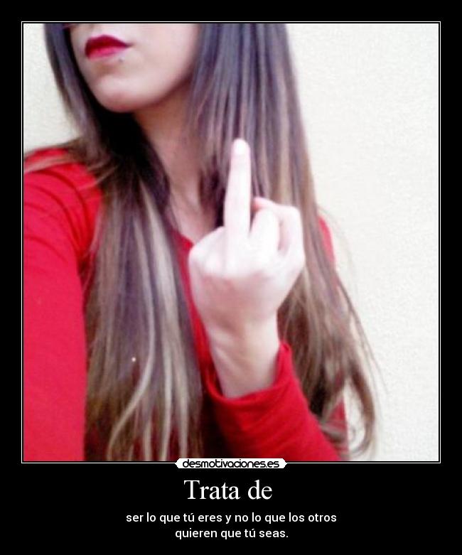 Trata de - ser lo que tú eres y no lo que los otros
quieren que tú seas.