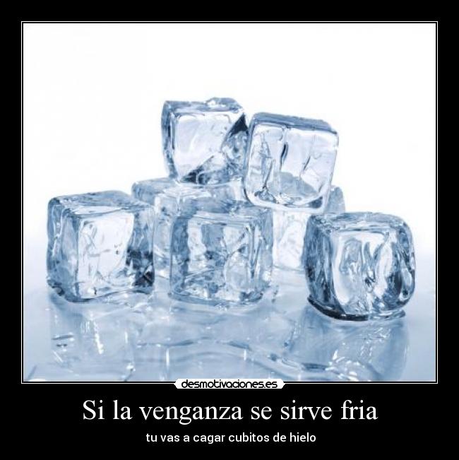 Si la venganza se sirve fria -  tu vas a cagar cubitos de hielo