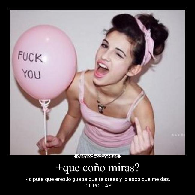 +que coño miras? - -lo puta que eres,lo guapa que te crees y lo asco que me das,
GILIPOLLAS