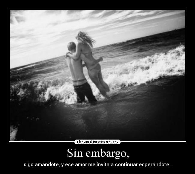 Sin embargo, -  sigo amándote, y ese amor me invita a continuar esperándote...
