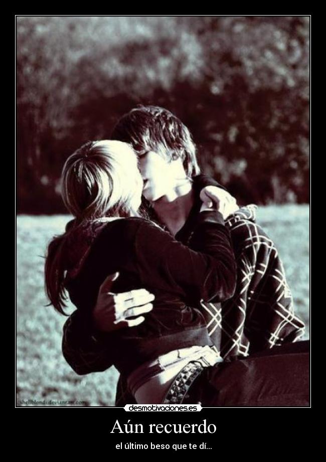 Aún recuerdo - el último beso que te dí...