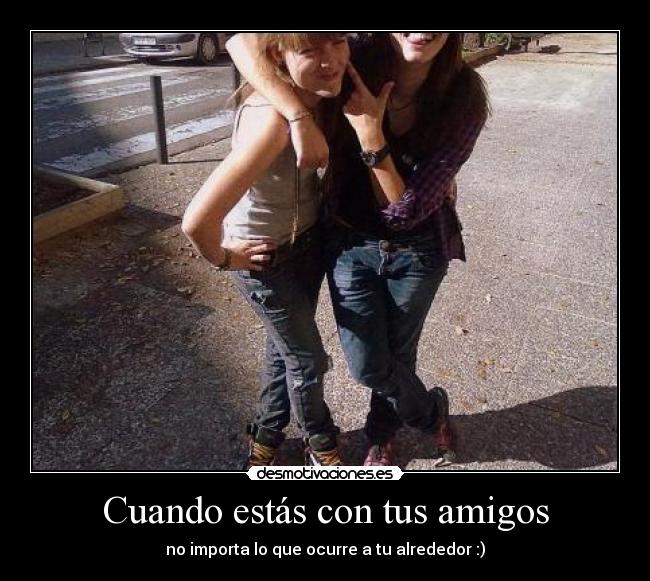 Cuando estás con tus amigos - no importa lo que ocurre a tu alrededor :)