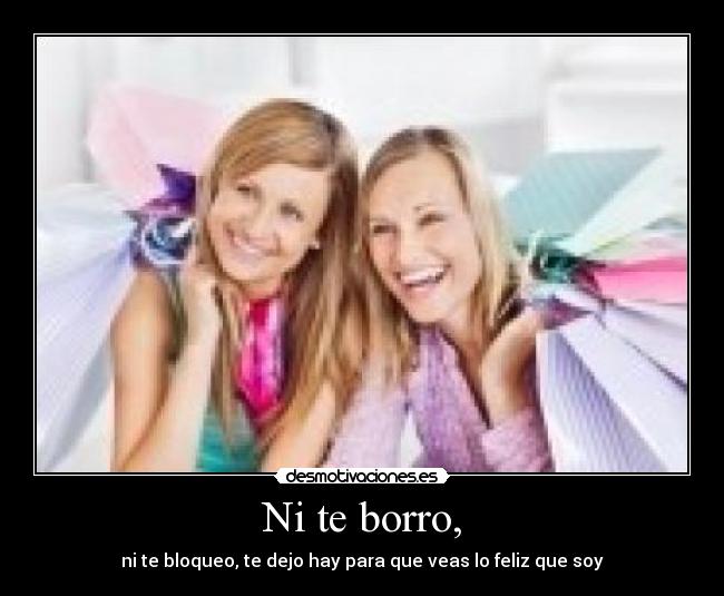 Ni te borro, - ni te bloqueo, te dejo hay para que veas lo feliz que soy