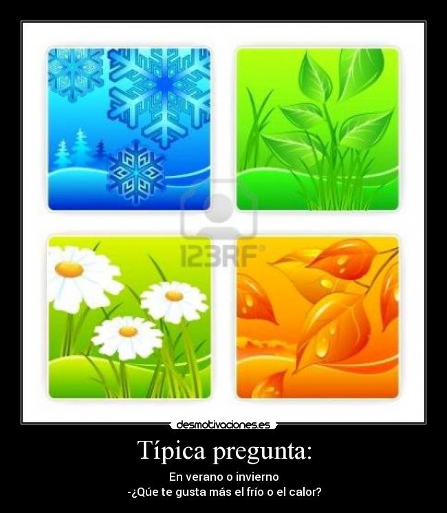 Típica pregunta: - En verano o invierno
-¿Qúe te gusta más el frío o el calor?