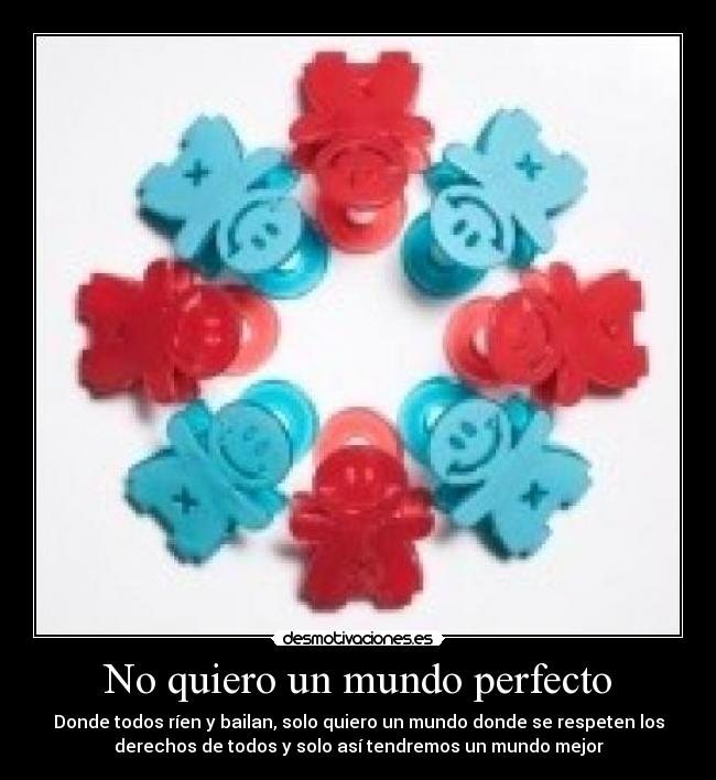 No quiero un mundo perfecto - Donde todos ríen y bailan, solo quiero un mundo donde se respeten los
derechos de todos y solo así tendremos un mundo mejor