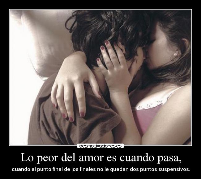 Lo peor del amor es cuando pasa, - cuando al punto final de los finales no le quedan dos puntos suspensivos.