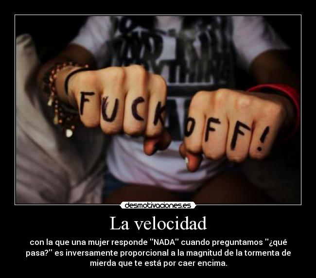 La velocidad - con la que una mujer responde NADA cuando preguntamos ¿qué
pasa? es inversamente proporcional a la magnitud de la tormenta de
mierda que te está por caer encima.