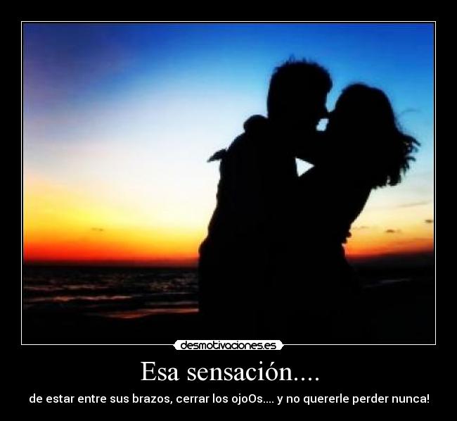 Esa sensación.... - de estar entre sus brazos, cerrar los ojoOs.... y no quererle perder nunca!
