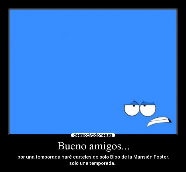 Bueno amigos... - por una temporada haré carteles de solo Bloo de la Mansión Foster,
solo una temporada...