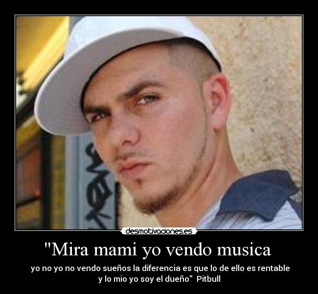 Mira mami yo vendo musica - yo no yo no vendo sueños la diferencia es que lo de ello es rentable
y lo mio yo soy el dueño Pitbull