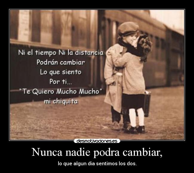 Nunca nadie podra cambiar, - lo que algun dia sentimos los dos.
