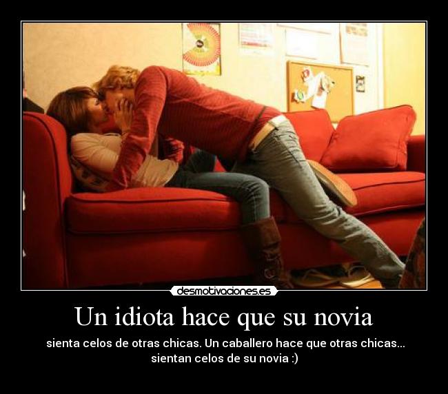 Un idiota hace que su novia - sienta celos de otras chicas. Un caballero hace que otras chicas...
sientan celos de su novia :)
