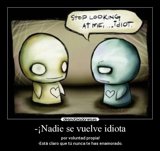 -¡Nadie se vuelve idiota - por voluntad propia!
-Está claro que tú nunca te has enamorado.