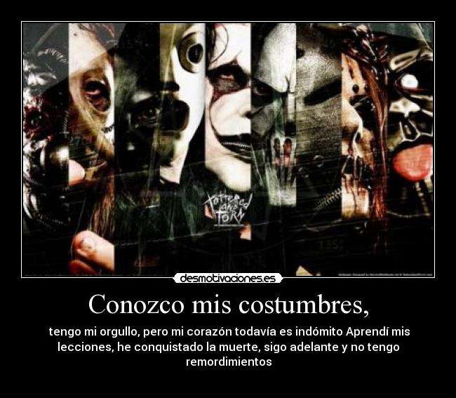 Conozco mis costumbres, - tengo mi orgullo, pero mi corazón todavía es indómito Aprendí mis
lecciones, he conquistado la muerte, sigo adelante y no tengo
remordimientos