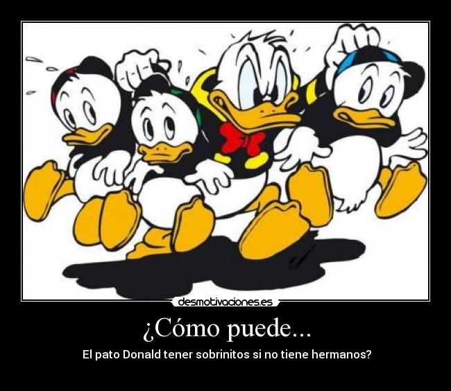 ¿Cómo puede... -  El pato Donald tener sobrinitos si no tiene hermanos?
