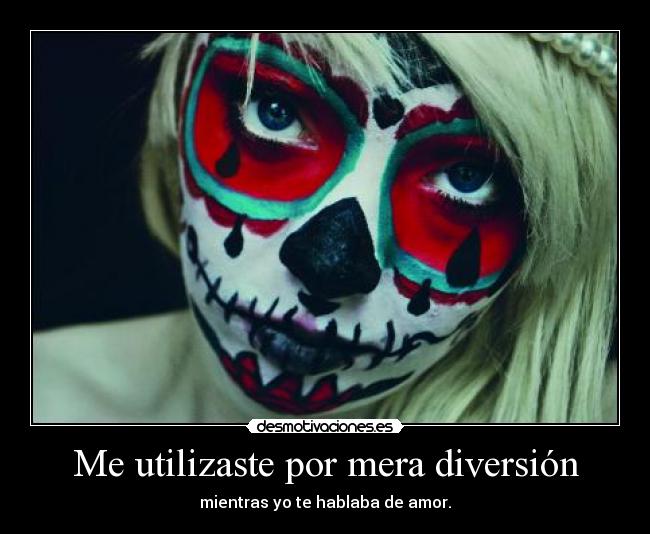 Me utilizaste por mera diversión - mientras yo te hablaba de amor.