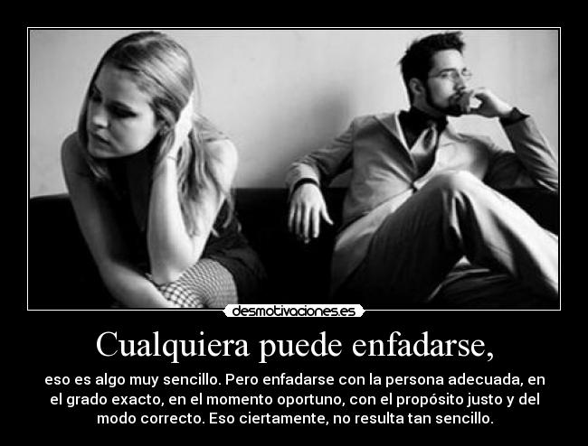 Cualquiera puede enfadarse, - eso es algo muy sencillo. Pero enfadarse con la persona adecuada, en
el grado exacto, en el momento oportuno, con el propósito justo y del
modo correcto. Eso ciertamente, no resulta tan sencillo.