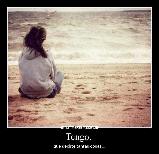 Tengo.  - que decirte tantas cosas... 